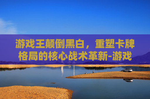 游戏王颠倒黑白,重塑卡牌格局的核心战术革新-游戏王天地翻转 游戏王颠倒黑白,重塑卡牌格局的核心战术革新-游戏王天地翻转