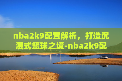 nba2k9配置解析，打造沉浸式篮球之境-nba2k9配置要求