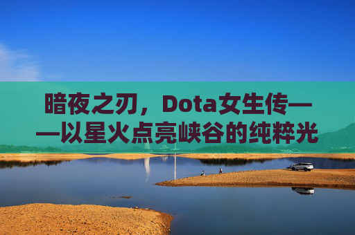 暗夜之刃，Dota女生传——以星火点亮峡谷的纯粹光辉-dota女生传在线阅读