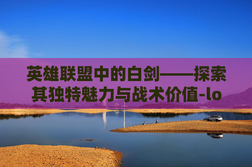 英雄联盟中的白剑——探索其独特魅力与战术价值-lol白剑魔 英雄联盟中的白剑——探索其独特魅力与战术价值-lol白剑魔