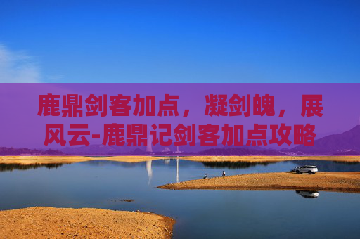 鹿鼎剑客加点，凝剑魄，展风云-鹿鼎记剑客加点攻略
