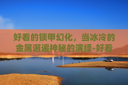 好看的锁甲幻化，当冰冷的金属邂逅神秘的演绎-好看的锁甲幻化前十名