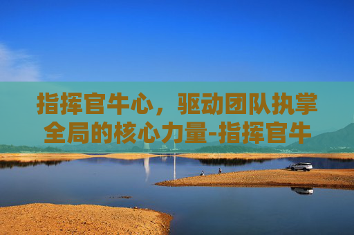 指挥官牛心,驱动团队执掌全局的核心力量-指挥官牛心在哪 指挥官牛心,驱动团队执掌全局的核心力量-指挥官牛心在哪