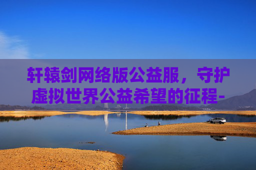 轩辕剑网络版公益服，守护虚拟世界公益希望的征程-轩辕剑网络版 怀旧服