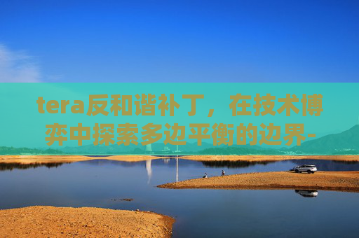 tera反和谐补丁,在技术博弈中探索多边平衡的边界-mirror反和谐教程 tera反和谐补丁,在技术博弈中探索多边平衡的边界-mirror反和谐教程