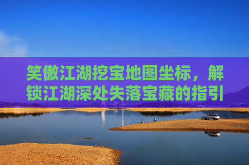 笑傲江湖挖宝地图坐标，解锁江湖深处失落宝藏的指引-笑傲江湖挖宝地图坐标大全