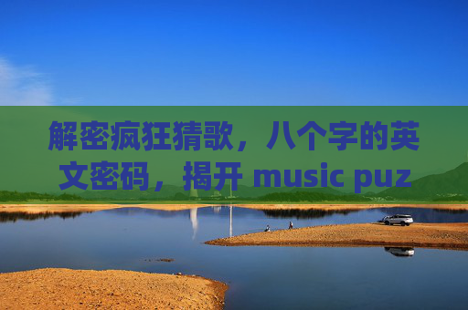 解密疯狂猜歌，八个字的英文密码，揭开 music puzzle 的奥秘-疯狂猜歌八个字英文翻译