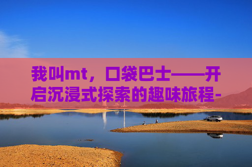 我叫mt，口袋巴士——开启沉浸式探索的趣味旅程-我叫MT口袋