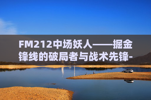 FM212中场妖人——掘金锋线的破局者与战术先锋-fm2012妖人推荐中场