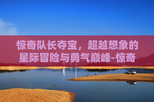 惊奇队长夺宝,超越想象的星际冒险与勇气巅峰-惊奇队长夺宝英雄 惊奇队长夺宝,超越想象的星际冒险与勇气巅峰-惊奇队长夺宝英雄