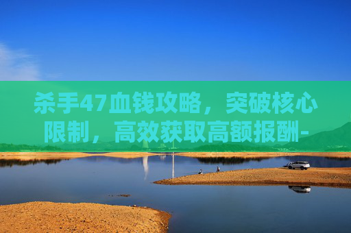 杀手47血钱攻略，突破核心限制，高效获取高额报酬-杀手47血钱攻略详细步骤详解