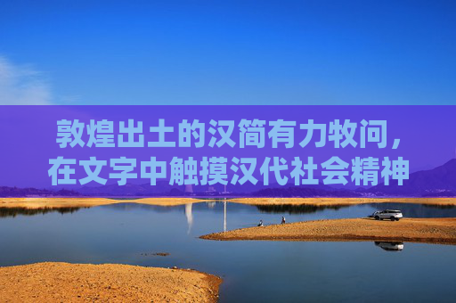 敦煌出土的汉简有力牧问,在文字中触摸汉代社会精神的密码-敦煌汉简属于隶书吗 敦煌出土的汉简有力牧问,在文字中触摸汉代社会精神的密码-敦煌汉简属于隶书吗