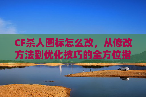 CF杀人图标怎么改,从修改方法到优化技巧的全方位指南-CF击杀图标显示不出来 CF杀人图标怎么改,从修改方法到优化技巧的全方位指南-CF击杀图标显示不出来