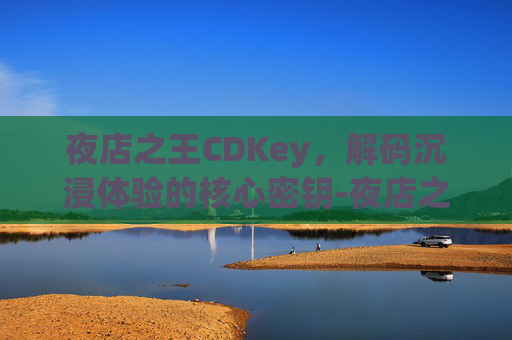夜店之王CDKey,解码沉浸体验的核心密钥-夜店之王cdkey兑换 夜店之王CDKey,解码沉浸体验的核心密钥-夜店之王cdkey兑换