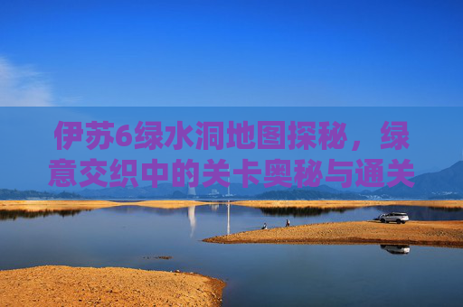 伊苏6绿水洞地图探秘,绿意交织中的关卡奥秘与通关策略-伊苏6绿水洞地图怎么走 伊苏6绿水洞地图探秘,绿意交织中的关卡奥秘与通关策略-伊苏6绿水洞地图怎么走