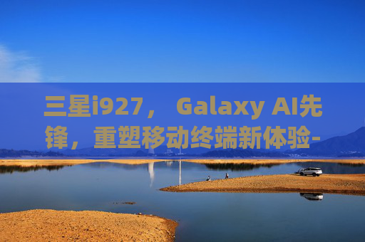 三星i927, Galaxy AI先锋,重塑移动终端新体验-三星i9000当年厉害吗 三星i927, Galaxy AI先锋,重塑移动终端新体验-三星i9000当年厉害吗