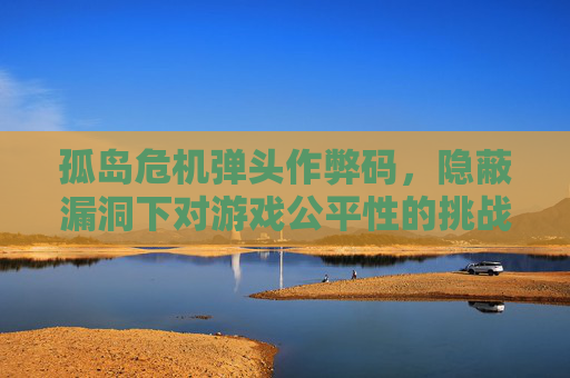 孤岛危机弹头作弊码，隐蔽漏洞下对游戏公平性的挑战-孤岛危机弹头作弊码怎么用