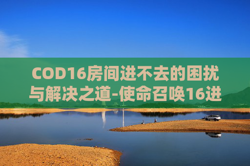 COD16房间进不去的困扰与解决之道-使命召唤16进不去房间 COD16房间进不去的困扰与解决之道-使命召唤16进不去房间
