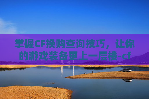 掌握CF换购查询技巧,让你的游戏装备更上一层楼-cf换购在哪看 掌握CF换购查询技巧,让你的游戏装备更上一层楼-cf换购在哪看