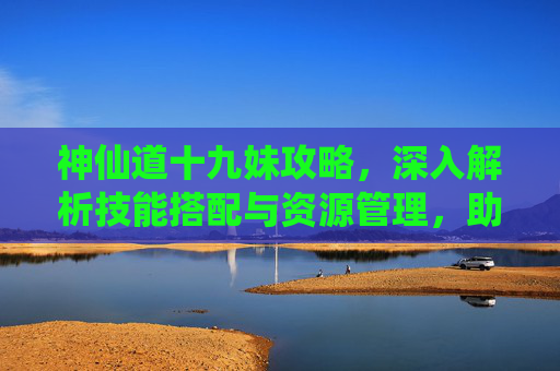 神仙道十九妹攻略，深入解析技能搭配与资源管理，助你通关-神仙道十九妹攻略大全