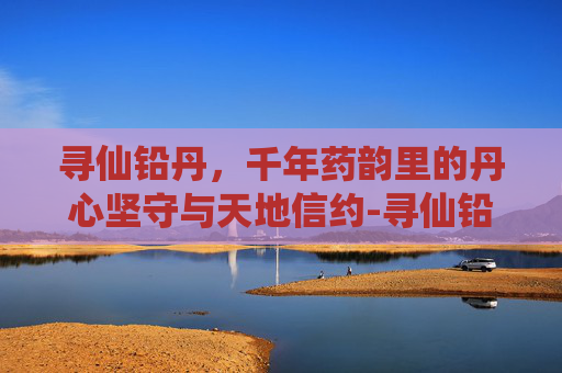 寻仙铅丹，千年药韵里的丹心坚守与天地信约-寻仙铅丹怎么获得