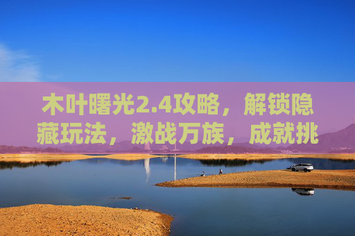 木叶曙光2.4攻略,解锁隐藏玩法,激战万族,成就挑战巅峰-木叶曙光2.4攻略图文详解 木叶曙光2.4攻略,解锁隐藏玩法,激战万族,成就挑战巅峰-木叶曙光2.4攻略图文详解