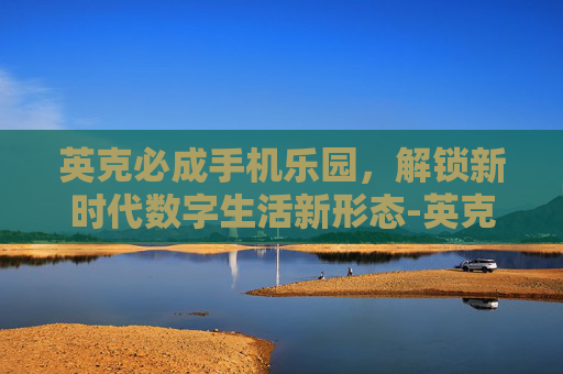 英克必成手机乐园，解锁新时代数字生活新形态-英克必成手机乐园下载