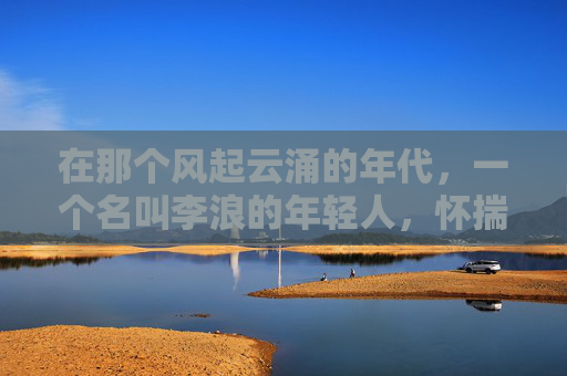 在那个风起云涌的年代,一个名叫李浪的年轻人,怀揣着对自由和冒险的渴望,踏上了一段传奇的旅程。他的故事,如同那激荡的海浪,充满了挑战与奋斗,最终成就了一段不朽的传说。-逆战 浪姐 在那个风起云涌的年代,一个名叫李浪的年轻人,怀揣着对自由和冒险的渴望,踏上了一段传奇的旅程。他的故事,如同那激荡的海浪,充满了挑战与奋斗,最终成就了一段不朽的传说。-逆战 浪姐