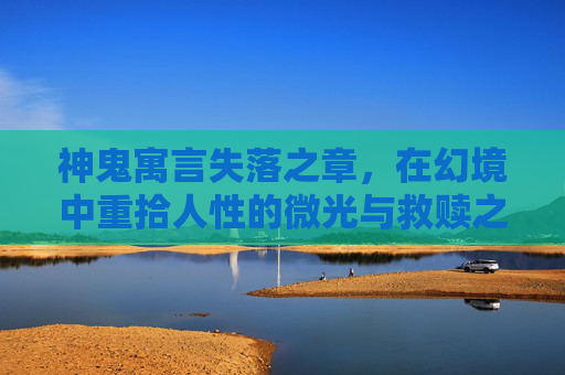 神鬼寓言失落之章,在幻境中重拾人性的微光与救赎之径-神鬼寓言失落之章游戏攻略 神鬼寓言失落之章,在幻境中重拾人性的微光与救赎之径-神鬼寓言失落之章游戏攻略