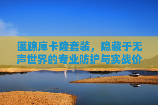 匿踪库卡隆套装,隐藏于无声世界的专业防护与实战价值-匿踪库卡隆套装怎么获得 匿踪库卡隆套装,隐藏于无声世界的专业防护与实战价值-匿踪库卡隆套装怎么获得