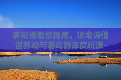 多玩诛仙数据库,探索诛仙世界观与游戏的深度玩法-多玩诛仙数据库下载 多玩诛仙数据库,探索诛仙世界观与游戏的深度玩法-多玩诛仙数据库下载