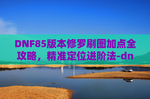 DNF85版本修罗刷图加点全攻略,精准定位进阶法-dnf阿修罗刷图加点 DNF85版本修罗刷图加点全攻略,精准定位进阶法-dnf阿修罗刷图加点