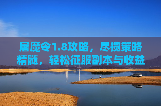 屠魔令1.8攻略,尽揽策略精髓,轻松征服副本与收益-屠魔令1.8攻略详细教程 屠魔令1.8攻略,尽揽策略精髓,轻松征服副本与收益-屠魔令1.8攻略详细教程