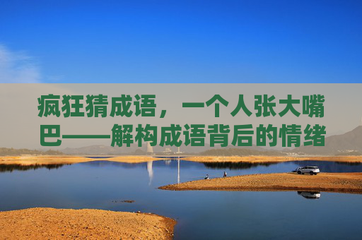 疯狂猜成语，一个人张大嘴巴——解构成语背后的情绪张力-疯狂猜成语一个人张大嘴巴红着眼睛