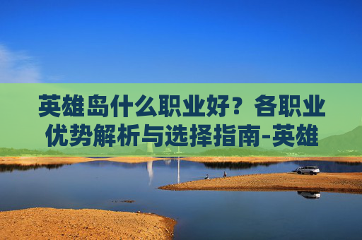 英雄岛什么职业好?各职业优势解析与选择指南-英雄岛什么职业好玩 英雄岛什么职业好?各职业优势解析与选择指南-英雄岛什么职业好玩