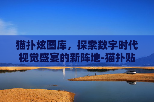 猫扑炫图库,探索数字时代视觉盛宴的新阵地-猫扑贴贴炫图库 猫扑炫图库,探索数字时代视觉盛宴的新阵地-猫扑贴贴炫图库