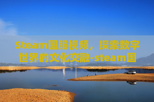 Steam国服视频,探索数字世界的文化交融-steam国服? Steam国服视频,探索数字世界的文化交融-steam国服?