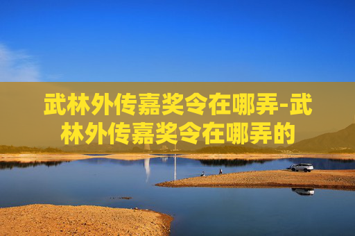 武林外传嘉奖令在哪弄-武林外传嘉奖令在哪弄的 武林外传嘉奖令在哪弄-武林外传嘉奖令在哪弄的