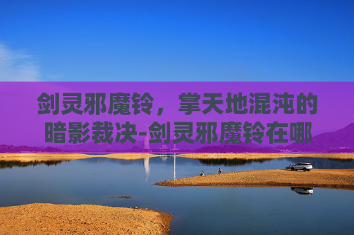 剑灵邪魔铃，掌天地混沌的暗影裁决-剑灵邪魔铃在哪里获得