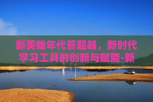新英雄年代答题器,新时代学习工具的创新与赋能-新英雄年代答题器下载 新英雄年代答题器,新时代学习工具的创新与赋能-新英雄年代答题器下载
