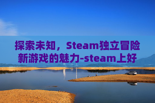 探索未知,Steam独立冒险新游戏的魅力-steam上好玩的独立冒险游戏 探索未知,Steam独立冒险新游戏的魅力-steam上好玩的独立冒险游戏