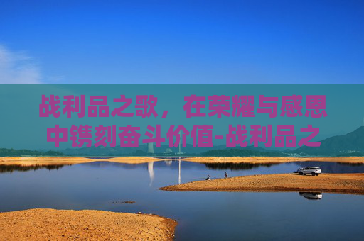 战利品之歌,在荣耀与感恩中镌刻奋斗价值-战利品之歌中文翻译 战利品之歌,在荣耀与感恩中镌刻奋斗价值-战利品之歌中文翻译