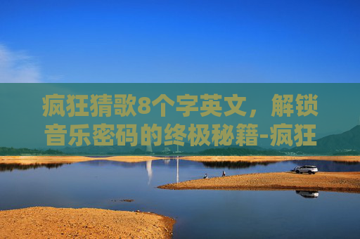 疯狂猜歌8个字英文,解锁音乐密码的终极秘籍-疯狂猜歌8个字英文歌名 疯狂猜歌8个字英文,解锁音乐密码的终极秘籍-疯狂猜歌8个字英文歌名