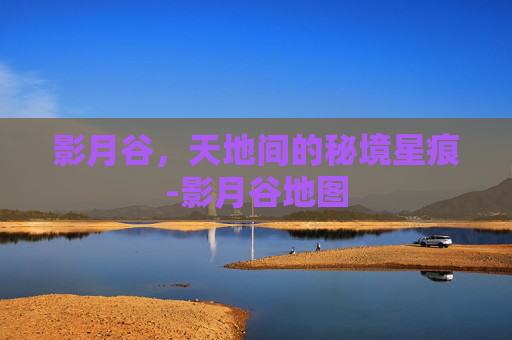 影月谷,天地间的秘境星痕-影月谷地图 影月谷,天地间的秘境星痕-影月谷地图