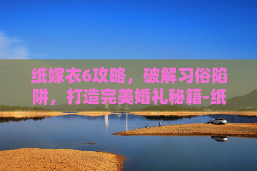 纸嫁衣6攻略,破解习俗陷阱,打造完美婚礼秘籍-纸嫁衣6攻略全文图解 纸嫁衣6攻略,破解习俗陷阱,打造完美婚礼秘籍-纸嫁衣6攻略全文图解