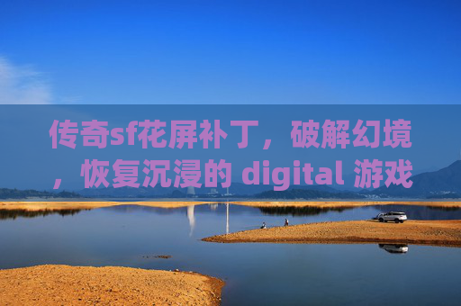 传奇sf花屏补丁,破解幻境,恢复沉浸的 digital 游戏体验-传奇sf花屏补丁下载 传奇sf花屏补丁,破解幻境,恢复沉浸的 digital 游戏体验-传奇sf花屏补丁下载