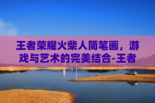 王者荣耀火柴人简笔画，游戏与艺术的完美结合-王者荣耀火柴人简笔画赵云