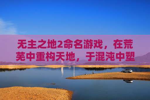 无主之地2命名游戏,在荒芜中重构天地,于混沌中塑造秩序-无主之地2命名游戏任务怎么做 无主之地2命名游戏,在荒芜中重构天地,于混沌中塑造秩序-无主之地2命名游戏任务怎么做