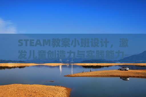 STEAM教案小班设计,激发儿童创造力与实践能力-幼儿园小班steam课程计划 STEAM教案小班设计,激发儿童创造力与实践能力-幼儿园小班steam课程计划