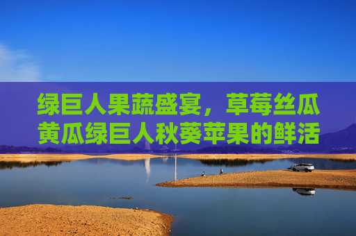 绿巨人果蔬盛宴，草莓丝瓜黄瓜绿巨人秋葵苹果的鲜活种植与品鉴指南-西瓜丝瓜草莓黄瓜苹果绿巨人
